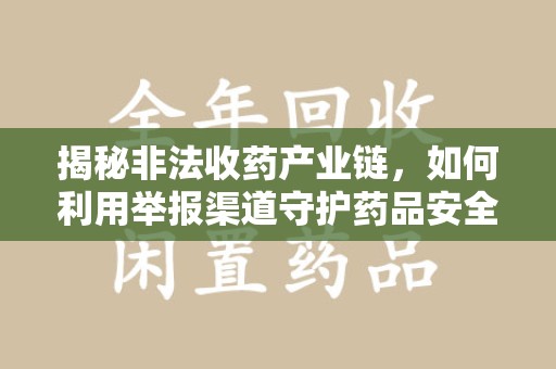 岳阳揭秘非法收药产业链，如何利用举报渠道守护药品安全