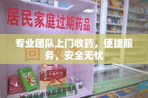岳阳专业团队上门收药，便捷服务，安全无忧
