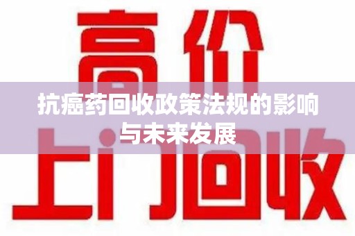 岳阳抗癌药回收政策法规的影响与未来发展