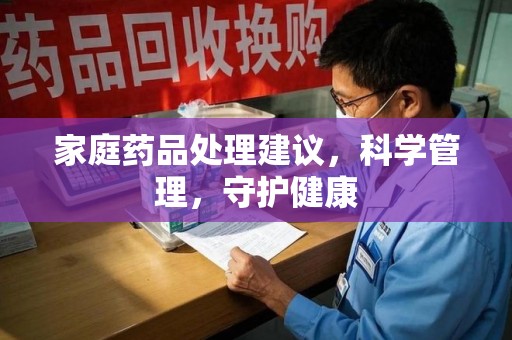 岳阳家庭药品处理建议，科学管理，守护健康
