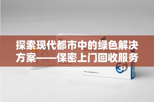 岳阳探索现代都市中的绿色解决方案——保密上门回收服务引领环保新潮流