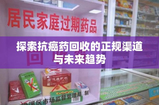 岳阳探索抗癌药回收的正规渠道与未来趋势